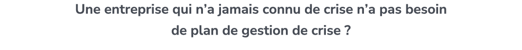 Une entreprise qui n’a jamais connu de crise n’a pas besoin de plan de gestion de crise ?